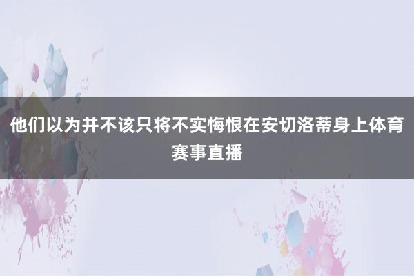 他们以为并不该只将不实悔恨在安切洛蒂身上体育赛事直播