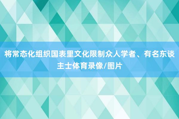 将常态化组织国表里文化限制众人学者、有名东谈主士体育录像/图片