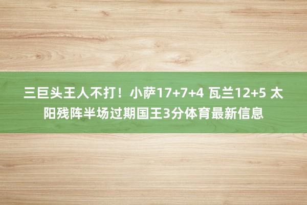 三巨头王人不打!小萨17+7+4 瓦兰12+5 太阳残阵半场过期国王3分体育最新信息