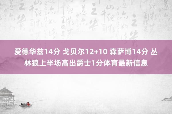爱德华兹14分 戈贝尔12+10 森萨博14分 丛林狼上半场高出爵士1分体育最新信息