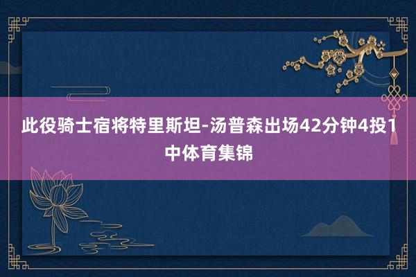 此役骑士宿将特里斯坦-汤普森出场42分钟4投1中体育集锦