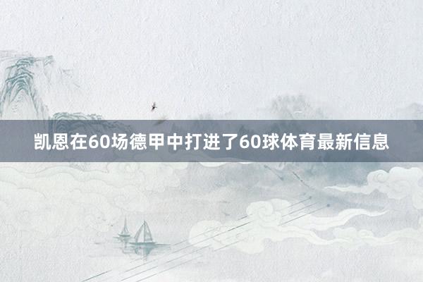 凯恩在60场德甲中打进了60球体育最新信息