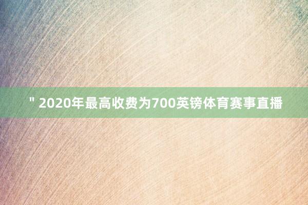 ＂2020年最高收费为700英镑体育赛事直播