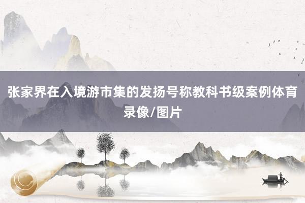 张家界在入境游市集的发扬号称教科书级案例体育录像/图片