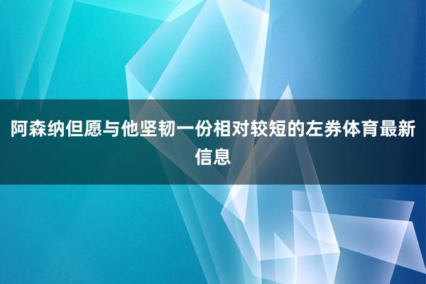 阿森纳但愿与他坚韧一份相对较短的左券体育最新信息