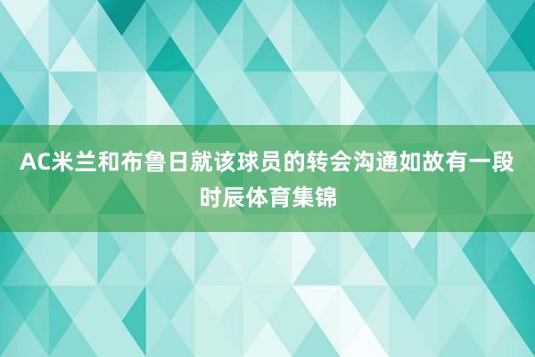 AC米兰和布鲁日就该球员的转会沟通如故有一段时辰体育集锦