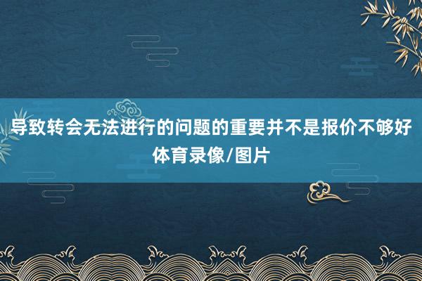 导致转会无法进行的问题的重要并不是报价不够好体育录像/图片
