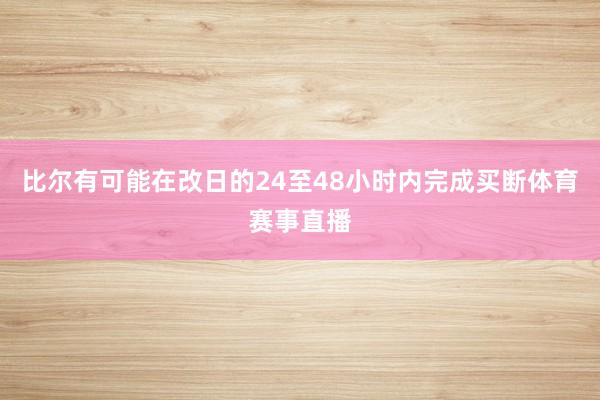 比尔有可能在改日的24至48小时内完成买断体育赛事直播