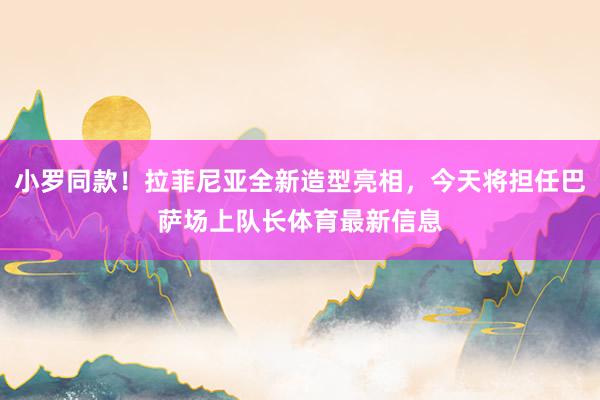 小罗同款!拉菲尼亚全新造型亮相,今天将担任巴萨场上队长体育最新信息