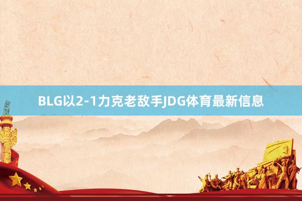 BLG以2-1力克老敌手JDG体育最新信息