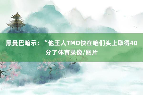 黑曼巴暗示：“他王人TMD快在咱们头上取得40分了体育录像/图片