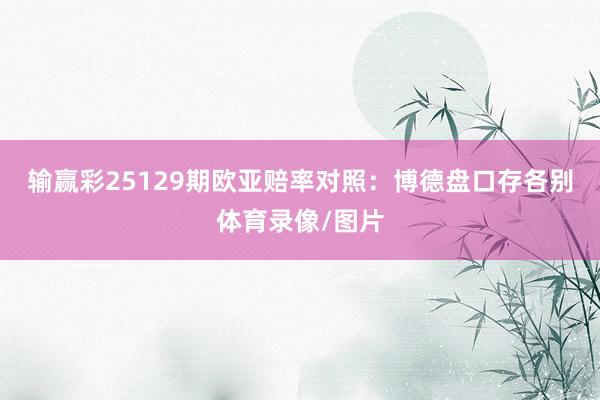 输赢彩25129期欧亚赔率对照:博德盘口存各别体育录像/图片