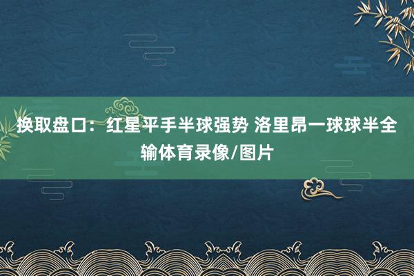 换取盘口:红星平手半球强势 洛里昂一球球半全输体育录像/图片