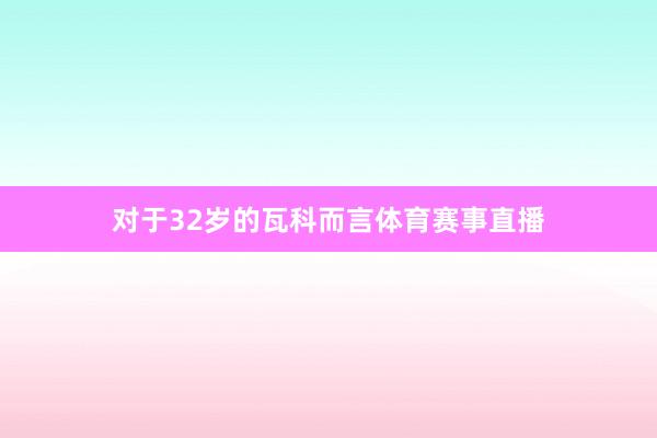 对于32岁的瓦科而言体育赛事直播