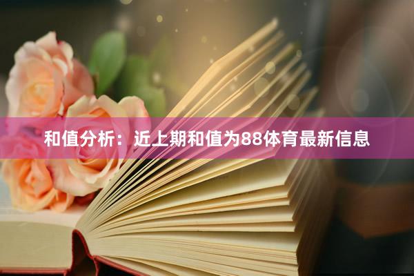 和值分析：近上期和值为88体育最新信息