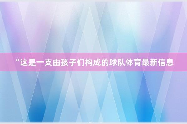 “这是一支由孩子们构成的球队体育最新信息