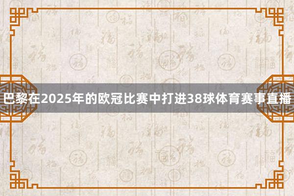 巴黎在2025年的欧冠比赛中打进38球体育赛事直播