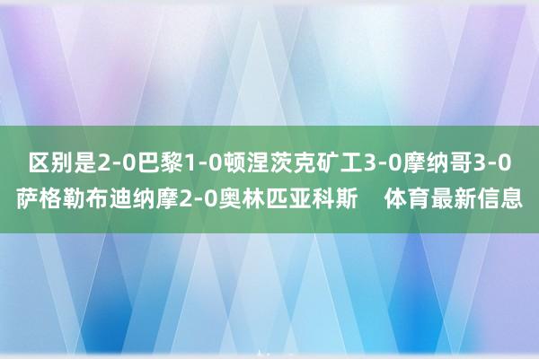 区别是2-0巴黎1-0顿涅茨克矿工3-0摩纳哥3-0萨格勒布迪纳摩2-0奥林匹亚科斯 体育最新信息