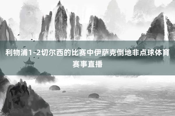 利物浦1-2切尔西的比赛中伊萨克倒地非点球体育赛事直播