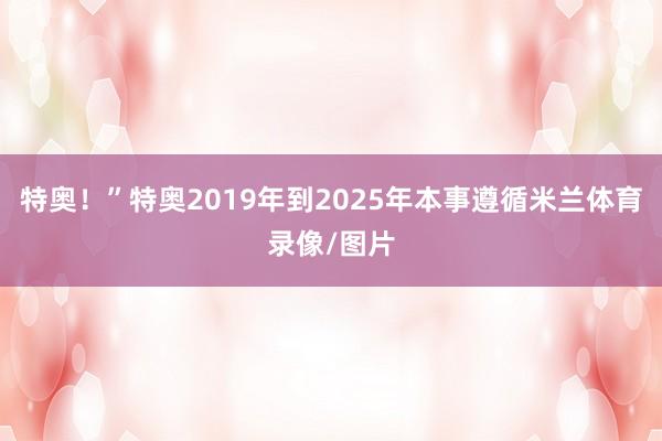 特奥!”特奥2019年到2025年本事遵循米兰体育录像/图片