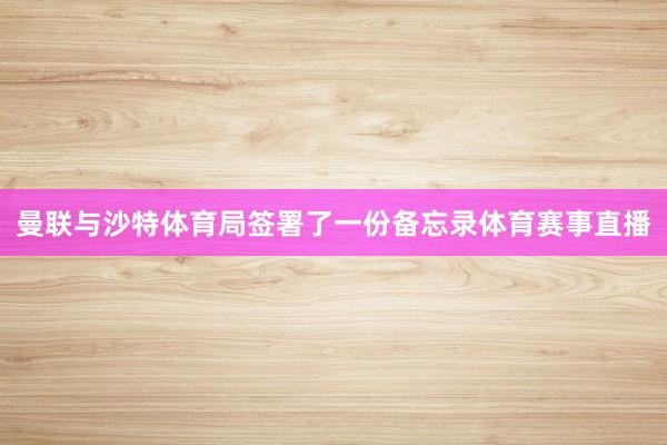 曼联与沙特体育局签署了一份备忘录体育赛事直播