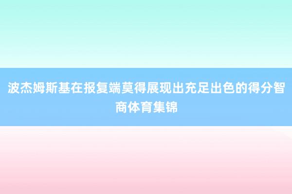 波杰姆斯基在报复端莫得展现出充足出色的得分智商体育集锦