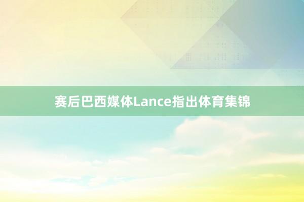 赛后巴西媒体Lance指出体育集锦