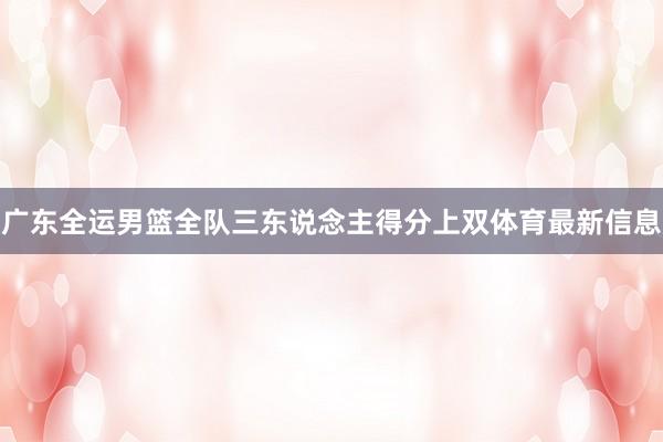 广东全运男篮全队三东说念主得分上双体育最新信息