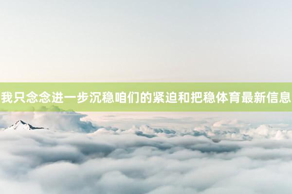 我只念念进一步沉稳咱们的紧迫和把稳体育最新信息