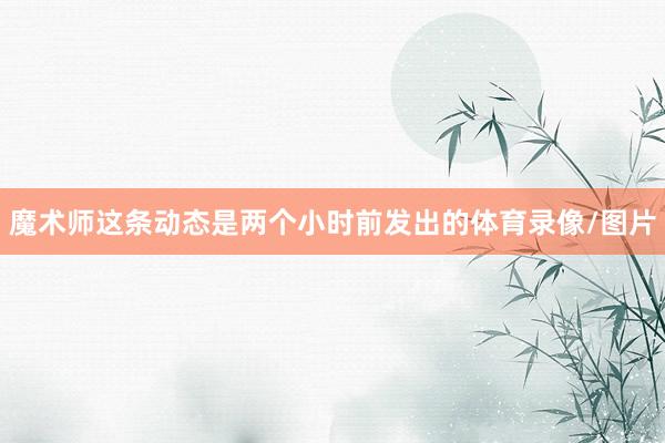魔术师这条动态是两个小时前发出的体育录像/图片