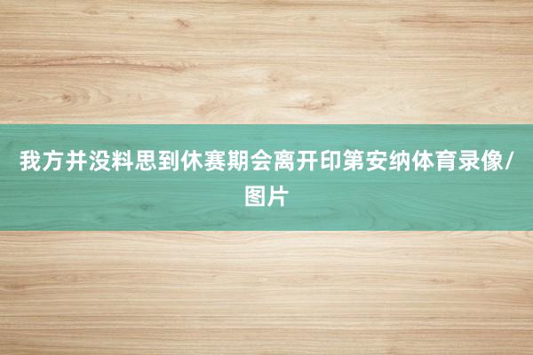 我方并没料思到休赛期会离开印第安纳体育录像/图片