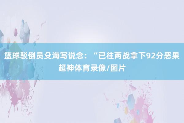 篮球驳倒员殳海写说念：“已往两战拿下92分恶果超神体育录像/图片