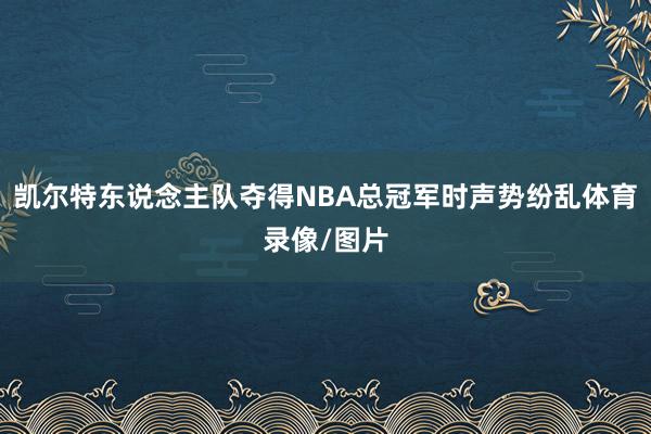 凯尔特东说念主队夺得NBA总冠军时声势纷乱体育录像/图片