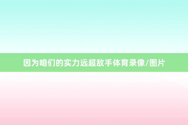 因为咱们的实力远超敌手体育录像/图片