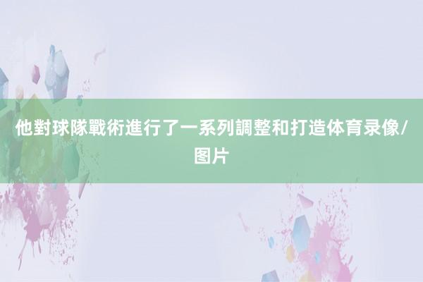 他對球隊戰術進行了一系列調整和打造体育录像/图片
