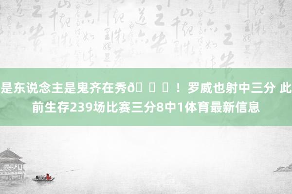 是东说念主是鬼齐在秀😂！罗威也射中三分 此前生存239场比赛三分8中1体育最新信息