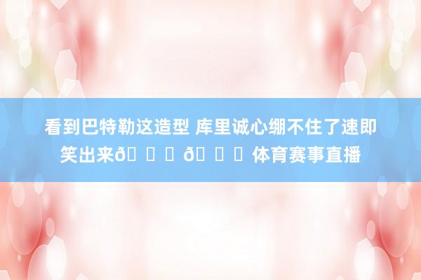 看到巴特勒这造型 库里诚心绷不住了速即笑出来😂😂体育赛事直播