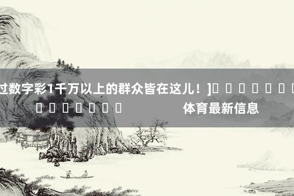 中过数字彩1千万以上的群众皆在这儿！]　　															                体育最新信息