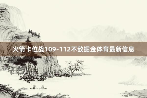 火箭卡位战109-112不敌掘金体育最新信息