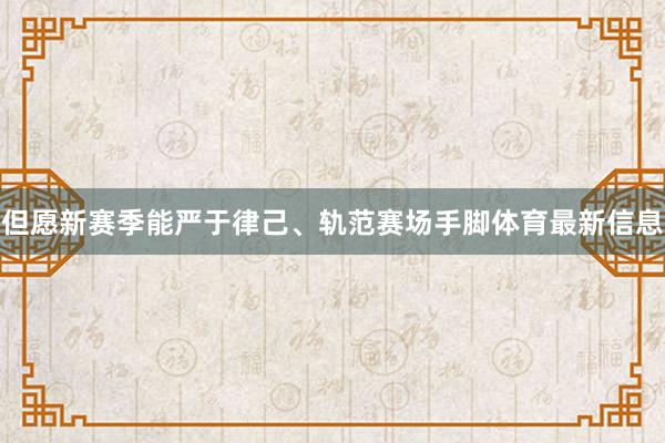 但愿新赛季能严于律己、轨范赛场手脚体育最新信息
