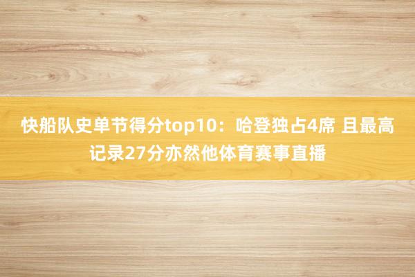 快船队史单节得分top10：哈登独占4席 且最高记录27分亦然他体育赛事直播