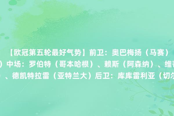 【欧冠第五轮最好气势】前卫:奥巴梅扬(马赛)、姆巴佩(皇家马德里)中场:罗伯特(哥本哈根)、赖斯(阿森纳)、维蒂尼亚(巴黎圣日耳曼)、德凯特拉雷(亚特兰大)后卫:库库雷利亚(切尔西)、斯豪滕(埃因霍温)、吉梅内斯(马德里竞技)、哈莱利(圣吉罗斯)守门员:弗莱肯(勒沃库森) 体育集锦