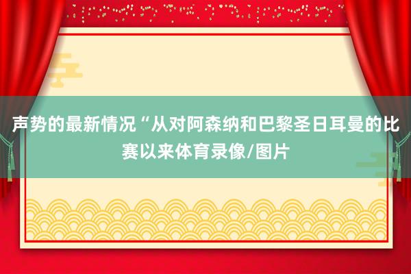 声势的最新情况“从对阿森纳和巴黎圣日耳曼的比赛以来体育录像/图片