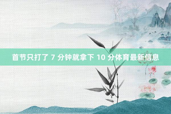 首节只打了 7 分钟就拿下 10 分体育最新信息