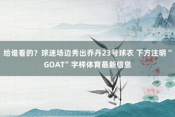 给谁看的？球迷场边秀出乔丹23号球衣 下方注明“GOAT”字样体育最新信息