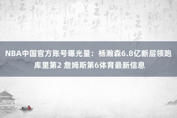 NBA中国官方账号曝光量：杨瀚森6.8亿断层领跑 库里第2 詹姆斯第6体育最新信息