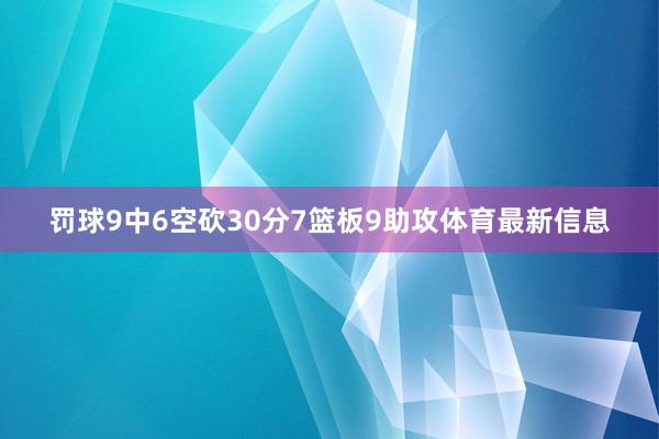 罚球9中6空砍30分7篮板9助攻体育最新信息