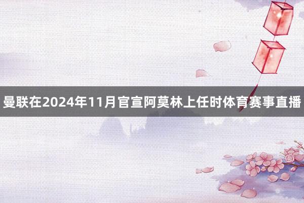 曼联在2024年11月官宣阿莫林上任时体育赛事直播