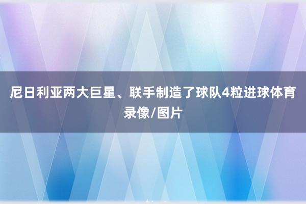 尼日利亚两大巨星、联手制造了球队4粒进球体育录像/图片