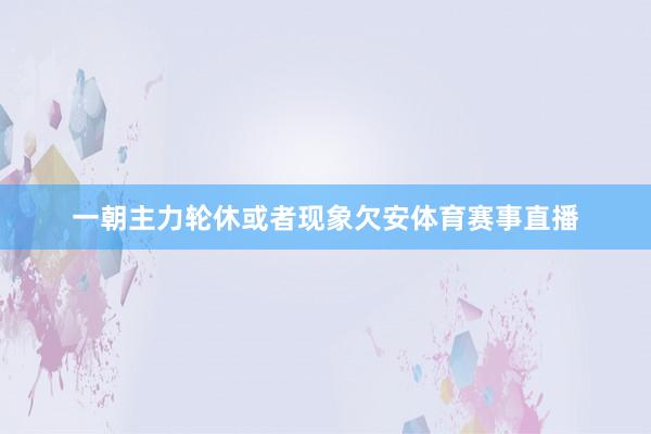 一朝主力轮休或者现象欠安体育赛事直播